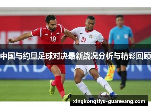 中国与约旦足球对决最新战况分析与精彩回顾