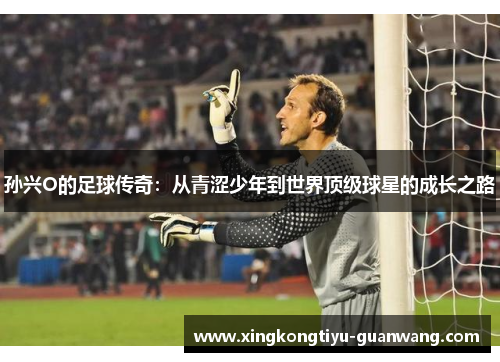 孙兴O的足球传奇：从青涩少年到世界顶级球星的成长之路